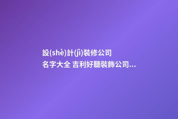 設(shè)計(jì)裝修公司名字大全 吉利好聽裝飾公司名稱-名學(xué)網(wǎng)-第1張-公司起名-玄機(jī)派